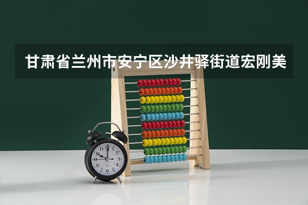 甘肃省兰州市安宁区沙井驿街道宏刚美术新校区属于立达汽配城哪个