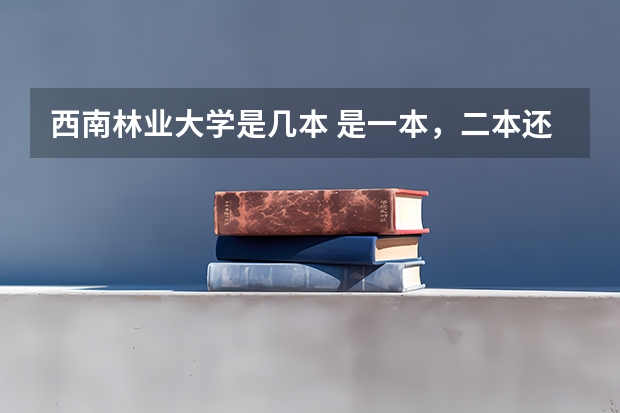 西南林业大学是几本 是一本，二本还是三本 云南480文科能上的二本大学