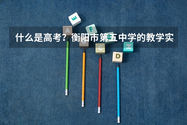 什么是高考？衡阳市第五中学的教学实力如何？