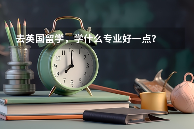 去英国留学，学什么专业好一点？