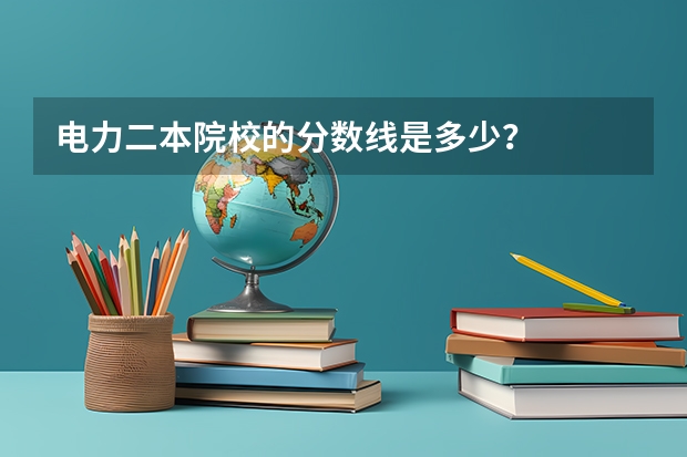 电力二本院校的分数线是多少？