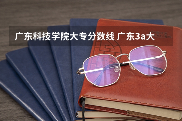 广东科技学院大专分数线 广东3a大专院校分数线