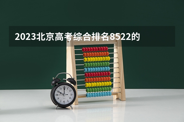 2023北京高考综合排名8522的考生报哪所大学 往年录取分数线