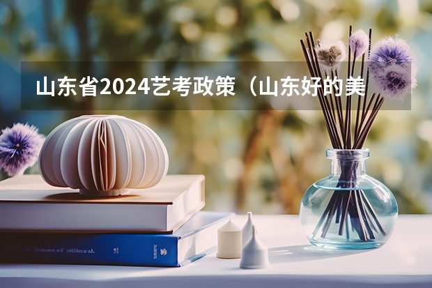 山东省2024艺考政策（山东好的美术培训机构）