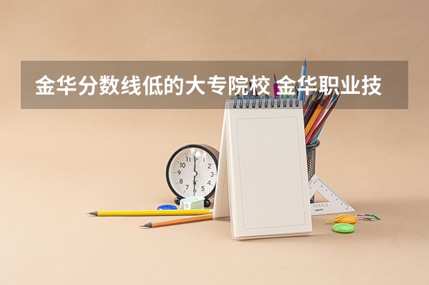 金华分数线低的大专院校 金华职业技术学院录取分数线