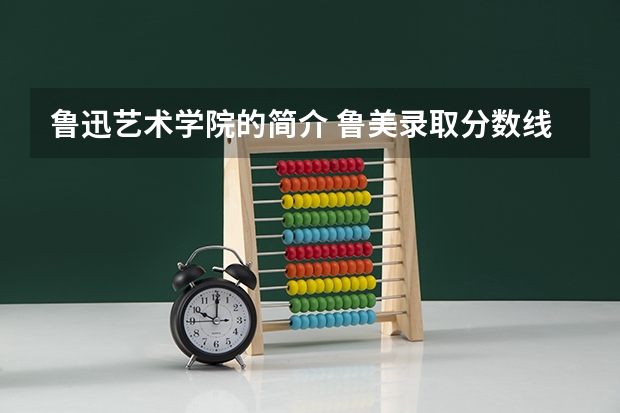 鲁迅艺术学院的简介 鲁美录取分数线2023