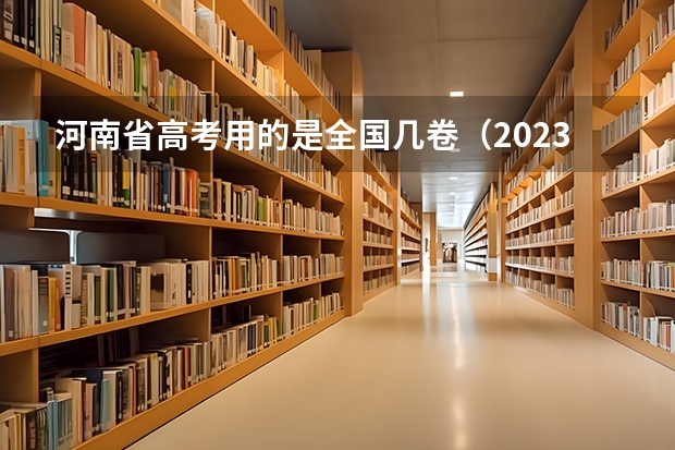 河南省高考用的是全国几卷（2023年河南省高考报名人数）