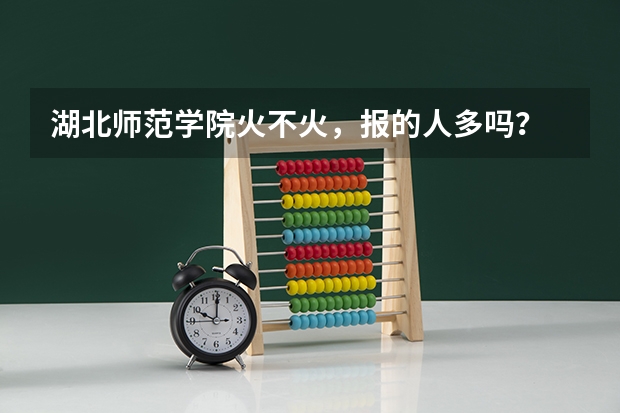 湖北师范学院火不火,报的人多吗?