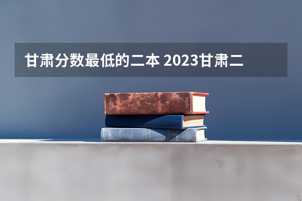 甘肃分数最低的二本 2023甘肃二本大学排名