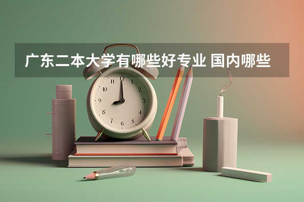 广东二本大学有哪些好专业 国内哪些二本大学比较好，理科选哪些专业比较好！