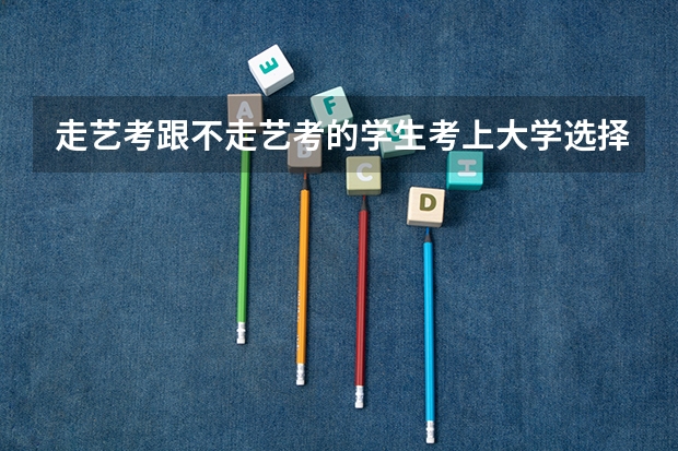 走艺考跟不走艺考的学生考上大学选择学校一样吗
