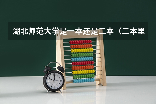 湖北师范大学是一本还是二本（二本里面好一点的师范大学？附理科、文科450分左右师范大学名单）