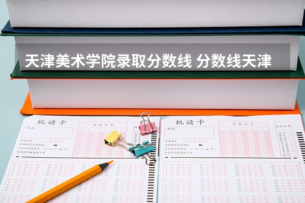 天津美术学院录取分数线 分数线天津美术学院