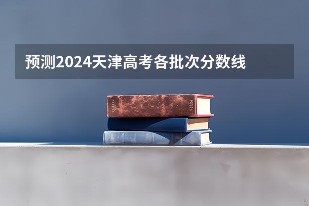 预测2024天津高考各批次分数线 最低多少分可以上大学