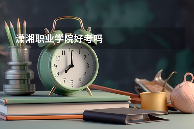 潇湘职业学院好考吗