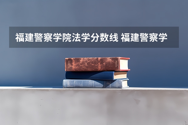 福建警察学院法学分数线 福建警察学院录取分数线