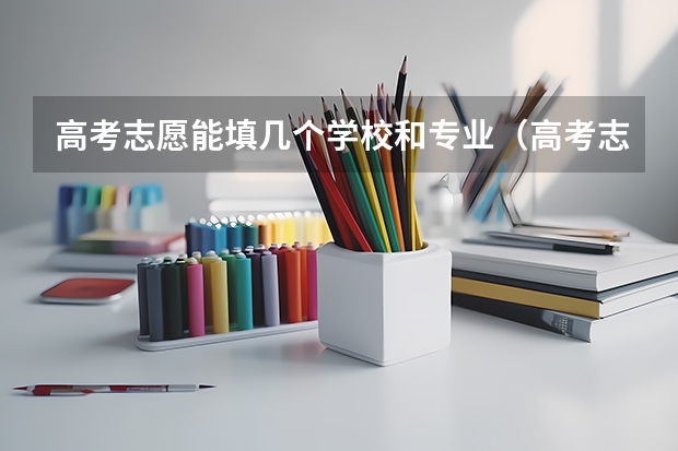 高考志愿能填几个学校和专业（高考志愿填几个学校几个专业）