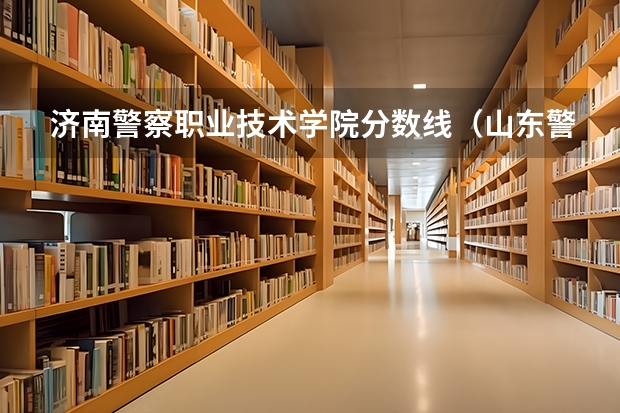 济南警察职业技术学院分数线（山东警察学院分数线）