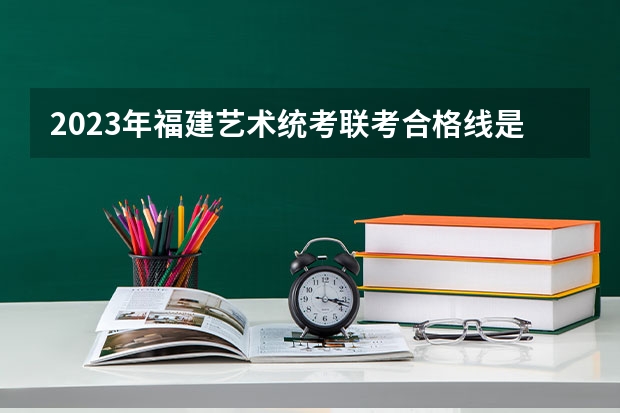 2023年福建艺术统考/联考合格线是多少