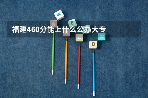 福建460分能上什么公办大专