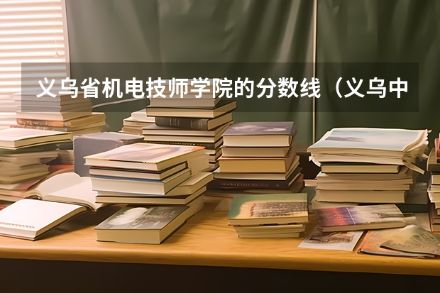 义乌省机电技师学院的分数线（义乌中学分数线？）