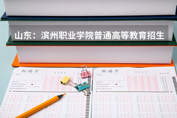 山东：滨州职业学院普通高等教育招生章程（滨州职业学院分数线）