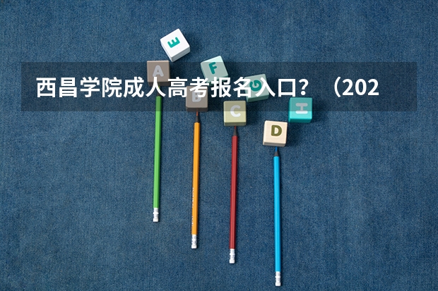 西昌学院成人高考报名入口？（2023全国各地区函授大专网上报名系统入口？）