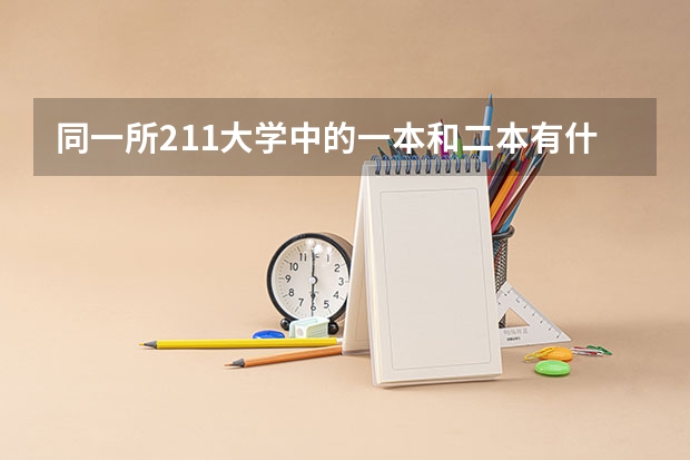 同一所211大学中的一本和二本有什么区别,比如毕业证，毕业待遇等。