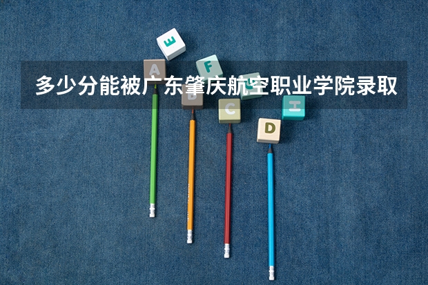 多少分能被广东肇庆航空职业学院录取