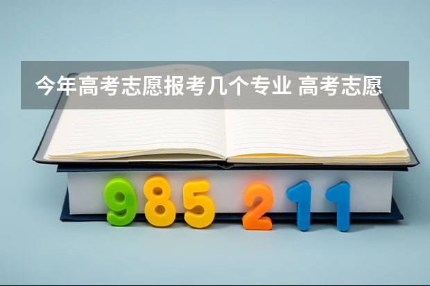 今年高考志愿报考几个专业 高考志愿一个学校可以填几个专业？