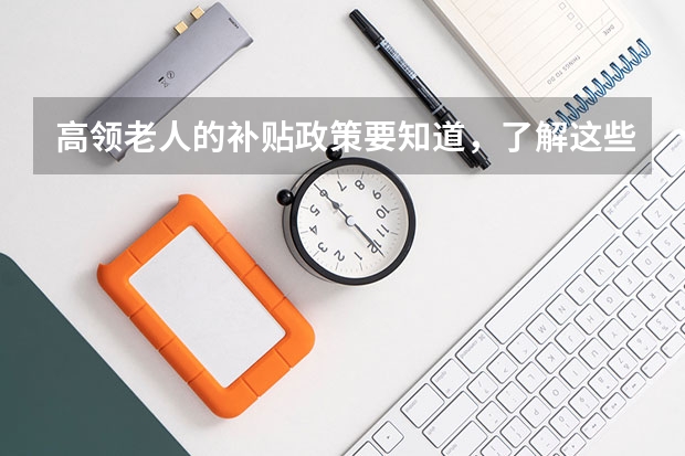 高领老人的补贴政策要知道，了解这些绝不吃亏！高龄老人可以领什么补贴？