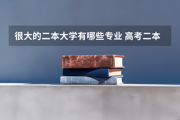 很大的二本大学有哪些专业 高考二本比较好的大学专业2022二本好的专业有哪些