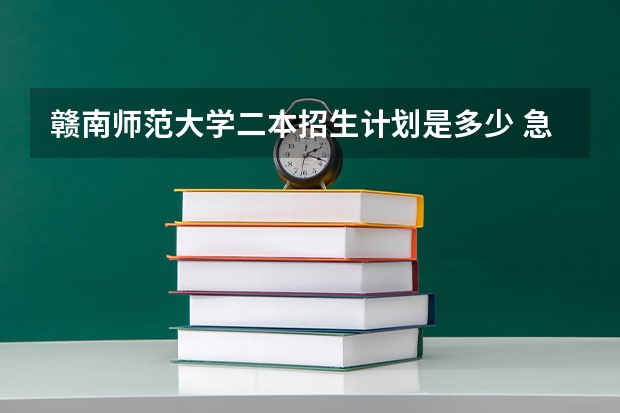 赣南师范大学二本招生计划是多少 急！高分！赣南师范学院二本录取问题