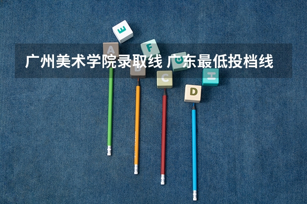 广州美术学院录取线 广东最低投档线
