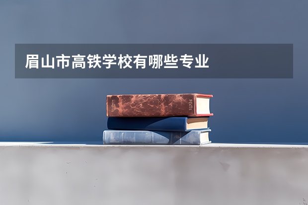 眉山市高铁学校有哪些专业