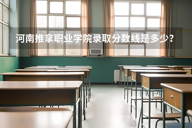 河南推拿职业学院录取分数线是多少？
