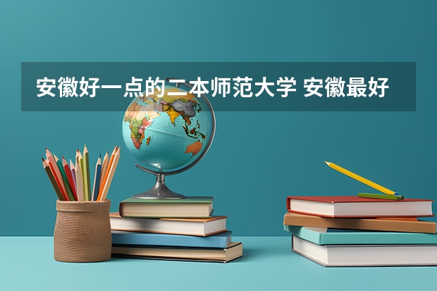 安徽好一点的二本师范大学 安徽最好二本学校排名