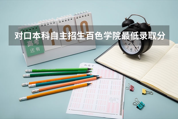 对口本科自主招生百色学院最低录取分数线（广西百色学院录取分数线）