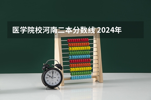 医学院校河南二本分数线 2024年医学类二本最低分数线