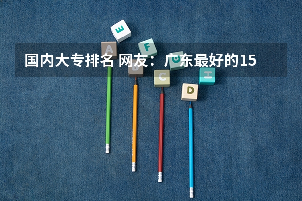 国内大专排名 网友：广东最好的15所专科院校