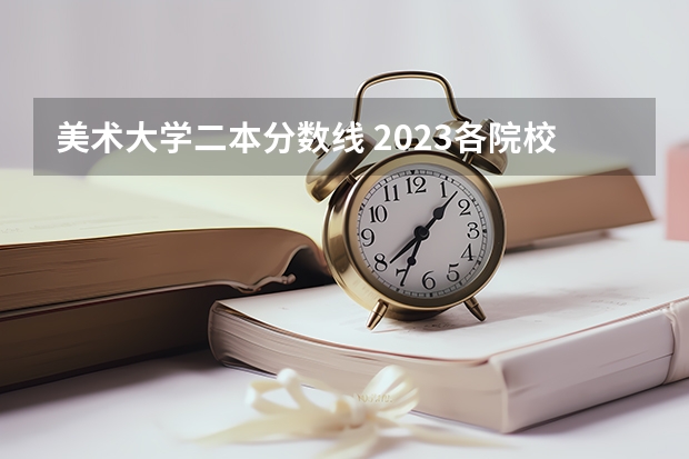 美术大学二本分数线 2023各院校投档分数线二本