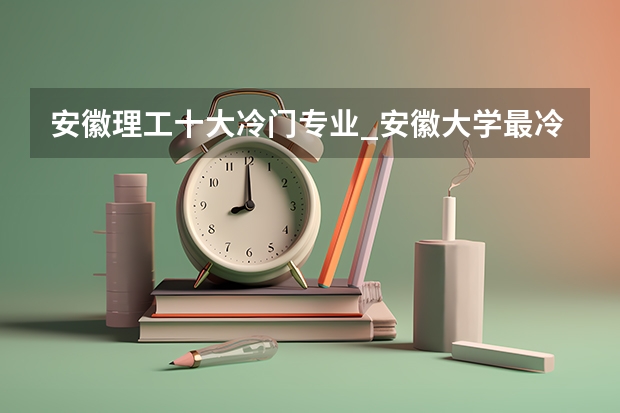 安徽理工十大冷门专业_安徽大学最冷门专业有哪些
