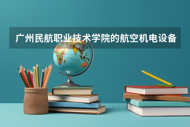 广州民航职业技术学院的航空机电设备维修（航空地面特种设备维修）专业怎么样