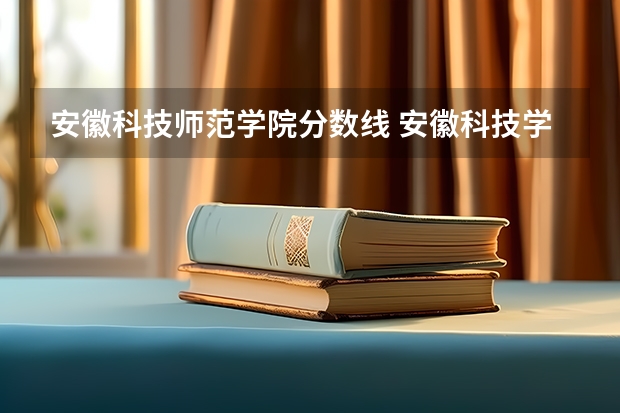 安徽科技师范学院分数线 安徽科技学院专升本录取分数线2023