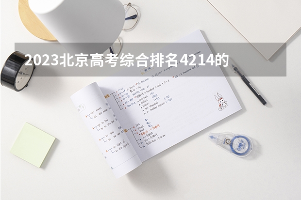 2023北京高考综合排名4214的考生报哪所大学 往年录取分数线