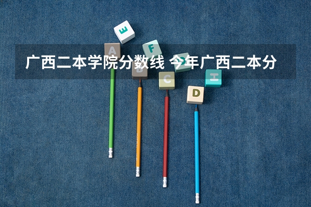 广西二本学院分数线 今年广西二本分数线
