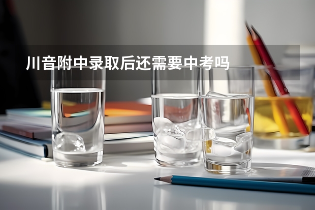 川音附中录取后还需要中考吗