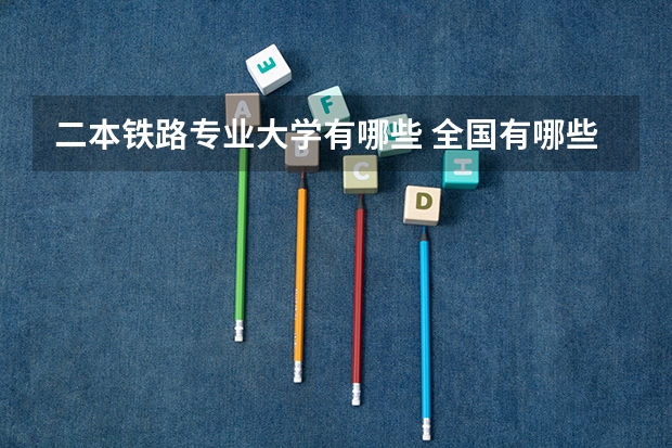 二本铁路专业大学有哪些 全国有哪些铁路专业的本科大学？