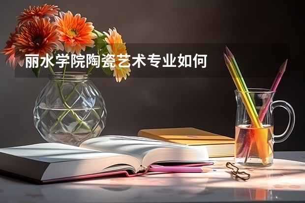 丽水学院陶瓷艺术专业如何