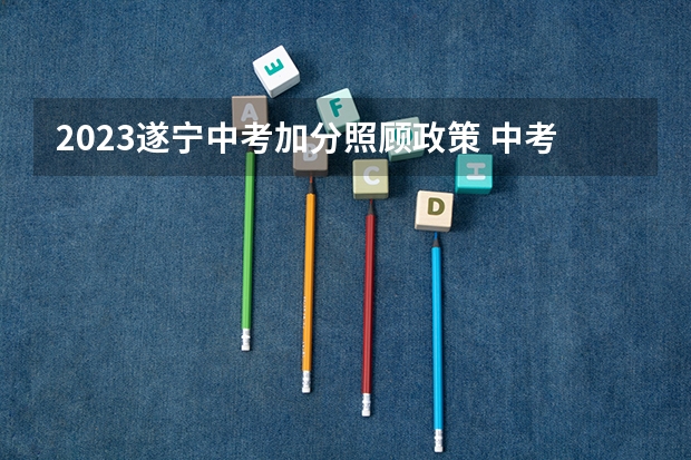 2023遂宁中考加分照顾政策 中考高考体育加分政策